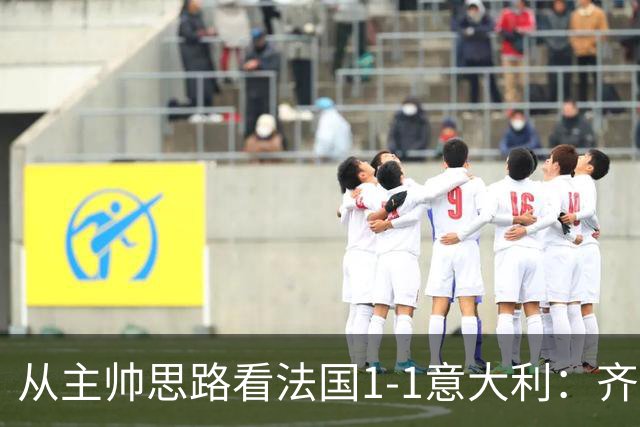 从主帅思路看法国1-1意大利：齐达内应对姆巴佩缺席失败，曼奇尼确实了解蓝衣军团