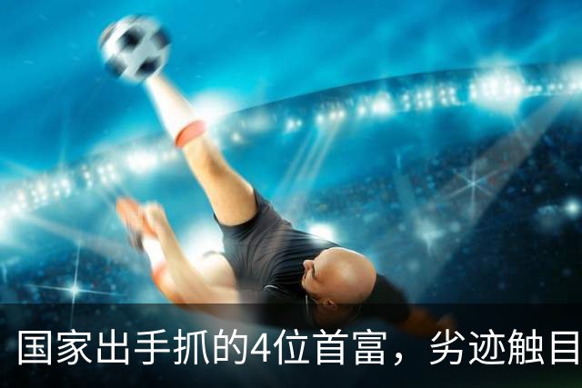 国家出手抓的4位首富，劣迹触目惊心，害惨百姓，没一个值得饶恕