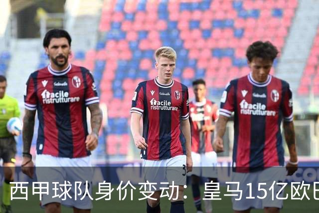 西甲球队身价变动：皇马15亿欧巴萨13亿欧领跑，仅毕包下跌